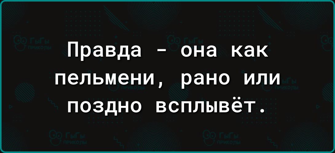 Правда она как пельмени рано или поздно всплывёт