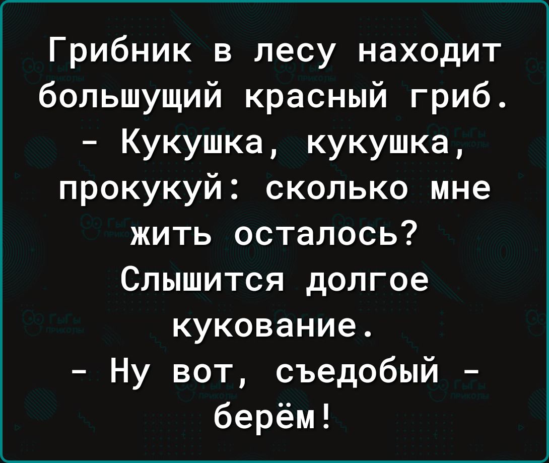 Грибник в лесу находит большущий красный гриб Кукушка кукушка прокукуй сколько мне жить осталось Слышится долгое кукование Ну вот съедобый берём