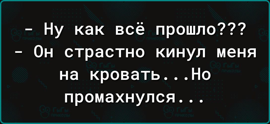 Ну как всё прошло Он страстно кинул меня на кроватьНо промахнулся