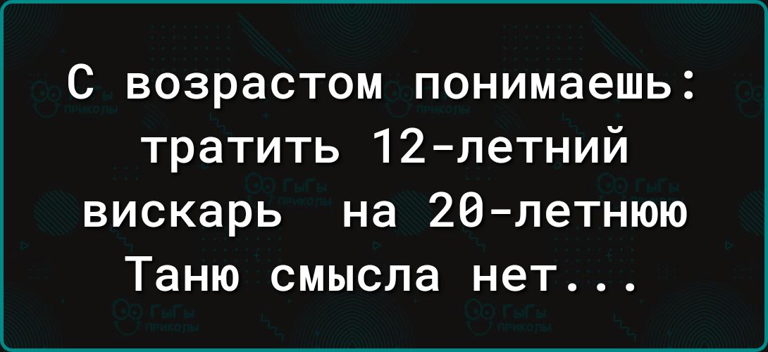 с возрастом понимаешь тратить 12 летний вискарь на 20 летнюю Таню смысла нет