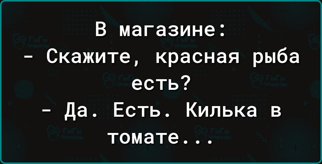 В магазине Скажите красная рыба есть да Есть Килька в томате