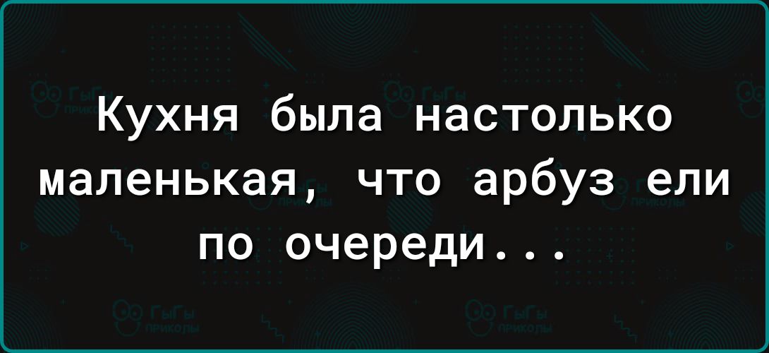 Кухня была настолько маленькая что арбуз ели по очереди