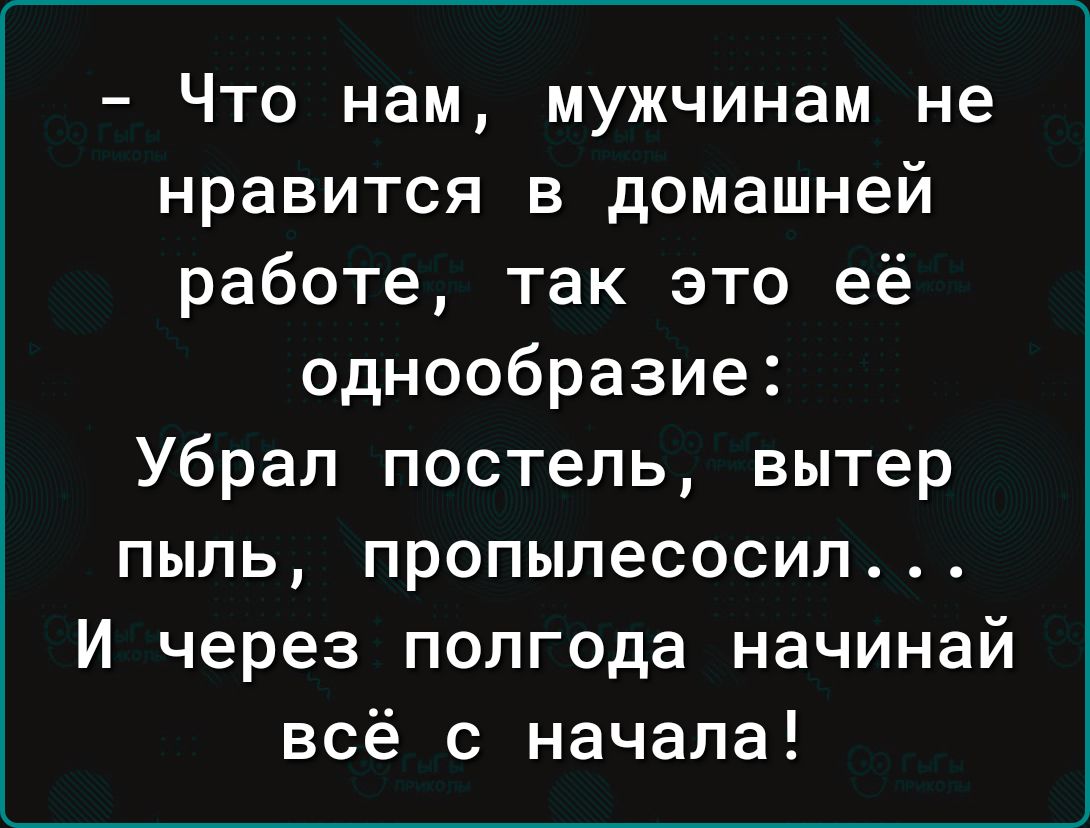 Что нам мужчинам не нравится в домашней работе так это её однообразие Убрал постель вытер пыль пропылесосил И через полгода начинай всё с начала