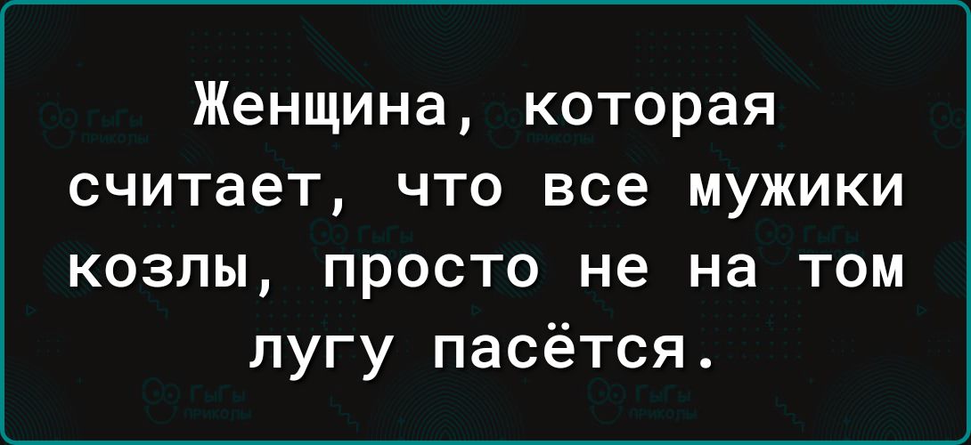 Женщина которая считает что все мужики козлы просто не на том лугу пасётся