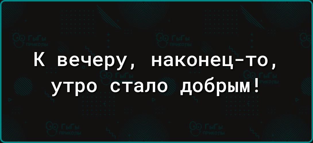 К вечеру наконец то утро стало добрым