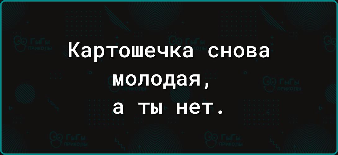 Картошечка снова молодая а ТЫ нет