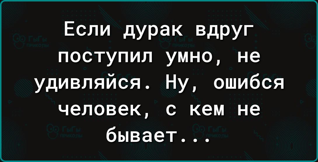 Если дурак вдруг поступил умно не удивляйся Ну ошибся человек с кем не бывает