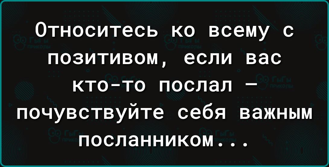 Относитесь ко всему с позитивом если вас ктото поспал почувствуйте себя важным посланником