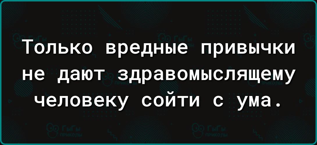 ТОЛЬКО Вредные ПрИВЫЧКИ не дают здравомыслящему человеку СОЙТИ С ума