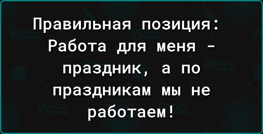 Правильная позиция Работа для меня праздник в по праздникам мы не работаем