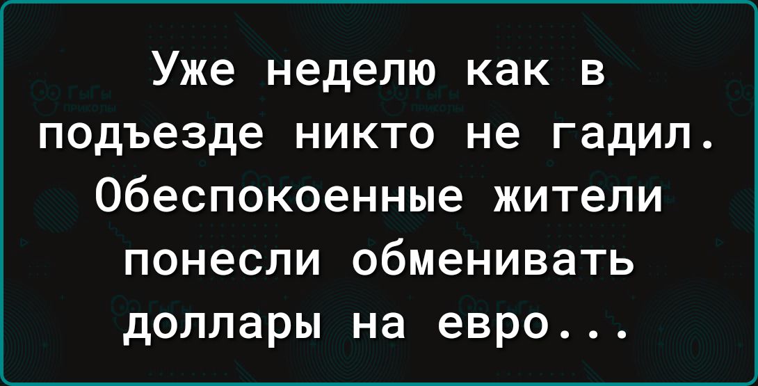 Уже неделю как в подъезде никто не гадил Обеспокоенные жители понесли обменивать доллары на евро