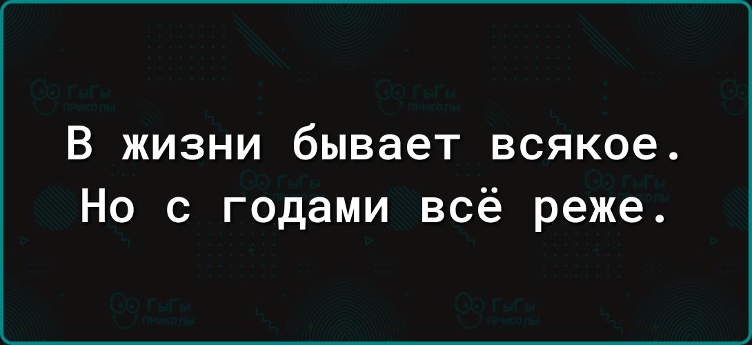 В ЖИЗНИ бывает ВСЯКОЕ Но с годами всё реже