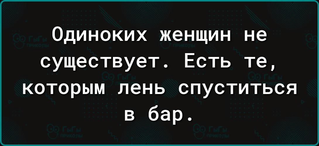 Одиноких женщин не существует Есть те которым лень спуститься в бар