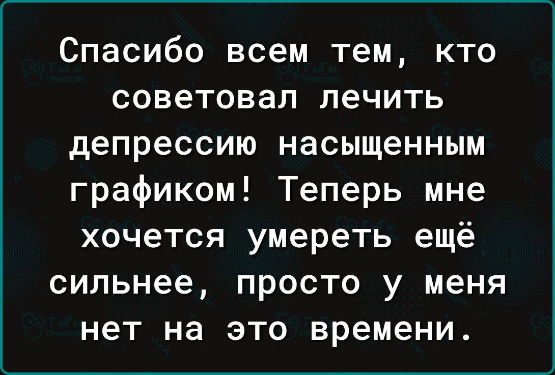 Спасибо всем тем кто советовал лечить депрессию насыщенным графиком Теперь мне хочется умереть ещё сильнее просто у меня нет на это времени