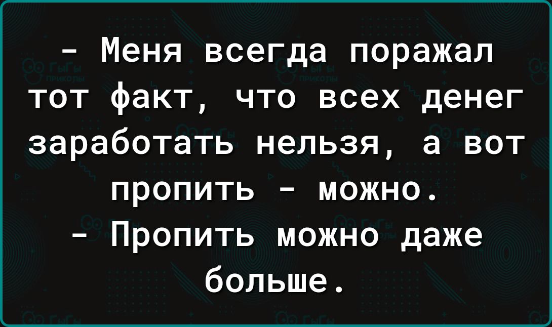 Меня всегда поражал тот факт что всех денег заработать нельзя а вот пропить можно Пропить можно даже больше