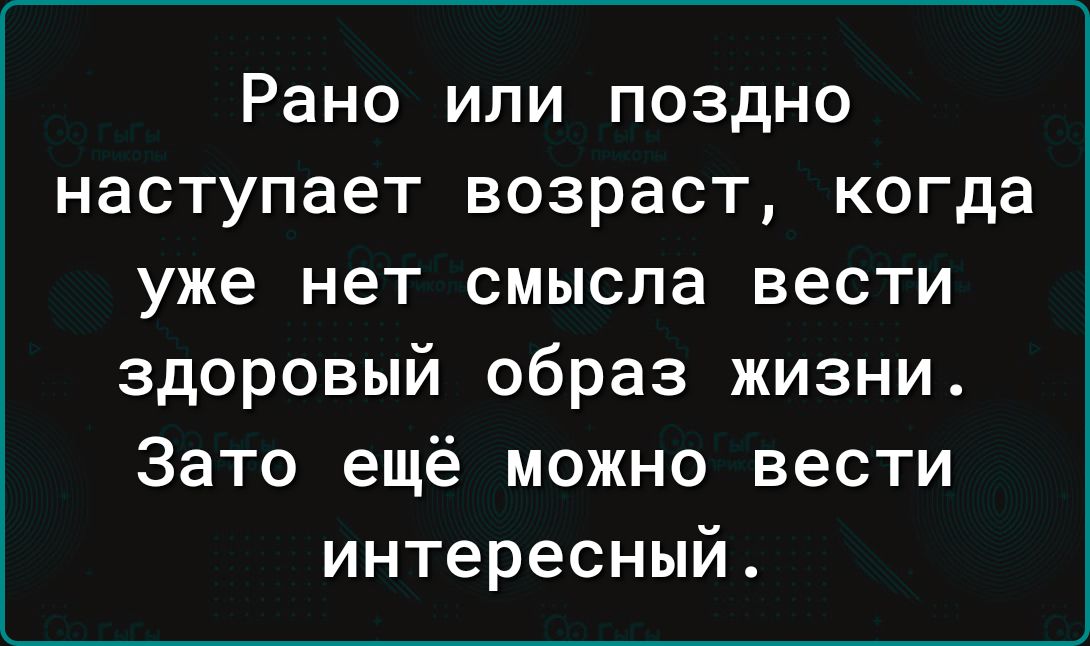 Рано или поздно наступает возраст когда уже нет смысла вести здоровый образ жизни Зато ещё можно вести интересный