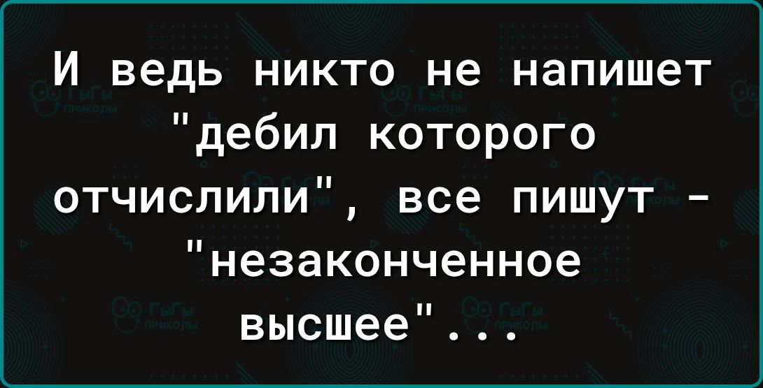 И ведь никто не напишет дебил которого отчислили все пишут незаконченное высшее