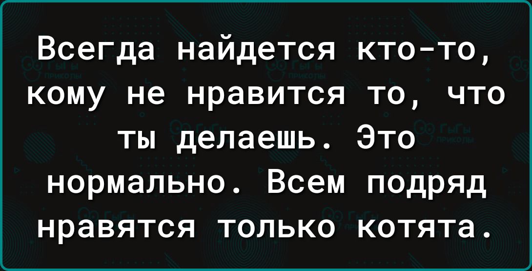 Всегда найдется ктото кому не нравится то что ты делаешь Это нормально Всем подряд нравятся только котята