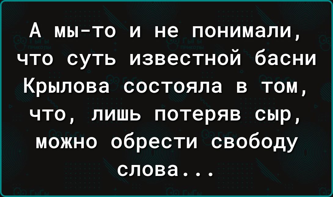 А мы то и не понимали что суть известной басни Крылова состояла в том что лишь потеряв сыр можно обрести свободу слова