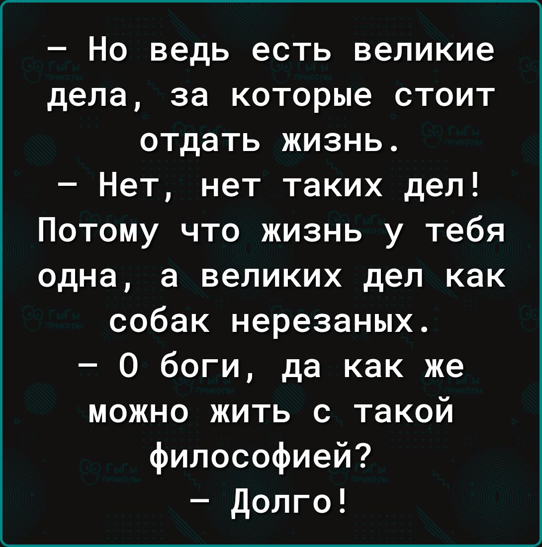 Но ведь есть великие дела за которые стоит отдать жизнь Нет нет таких дел Потому что жизнь у тебя одна а великих дел как собак нерезаных 0 боги да как же можно жить с такой философией Долго