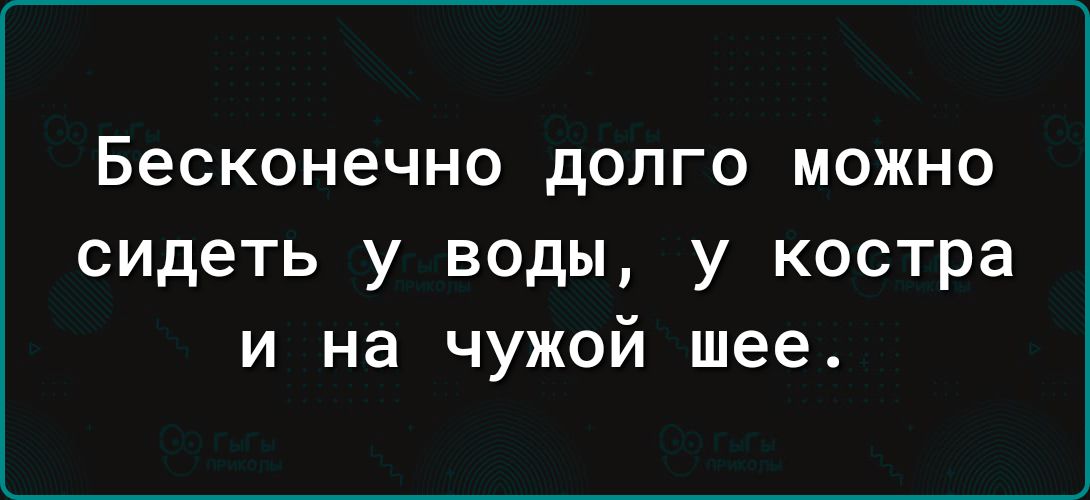 Бесконечно дОЛГО МОЖНО сидеть у воды у костра и на чужой шее