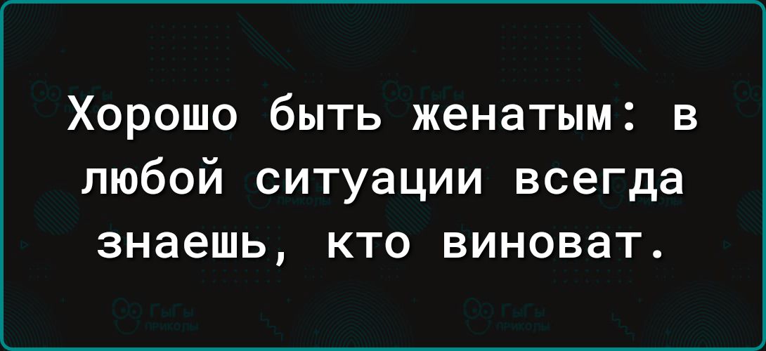 Хорошо быть женатым в любой ситуации всегда знаешь кто виноват