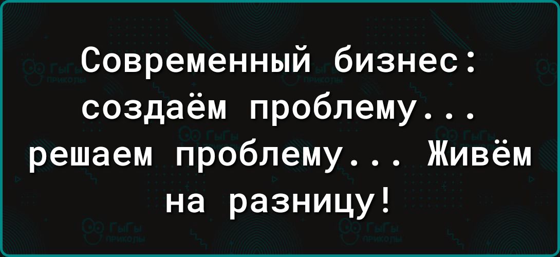 Современный бизнес создаём проблему решаем проблему Живём на разницу