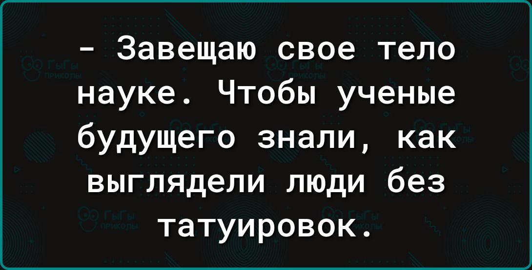 Завещаю свое тело науке Чтобы ученые будущего знали как выглядели люди без татуировок