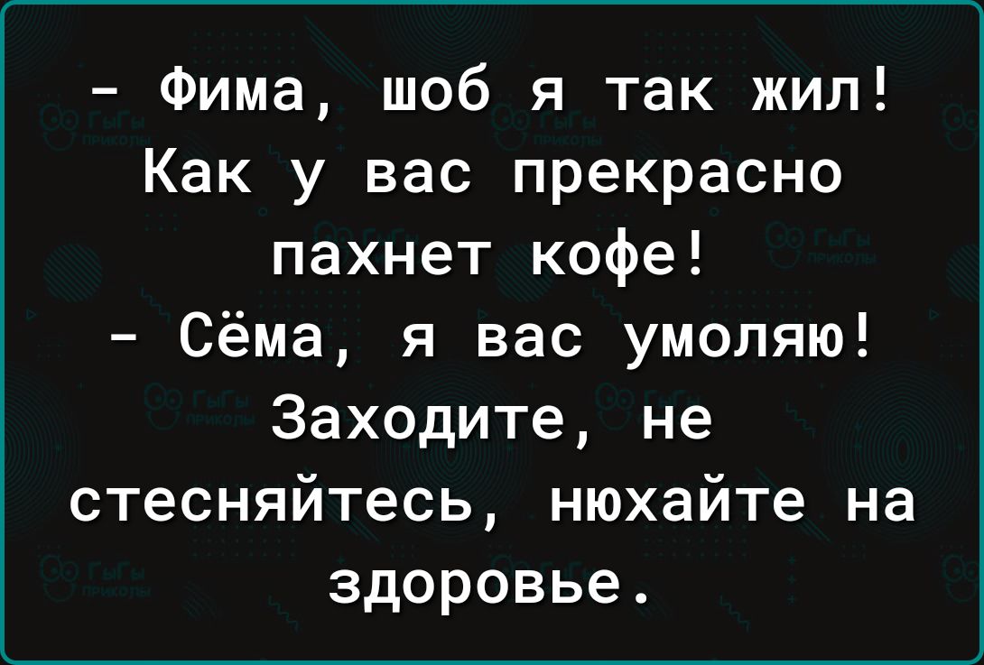 Фима шоб я так жил Как у вас прекрасно пахнет кофе Сёма я вас умоляю Заходите не стесняйтесь нюхайте на здоровье