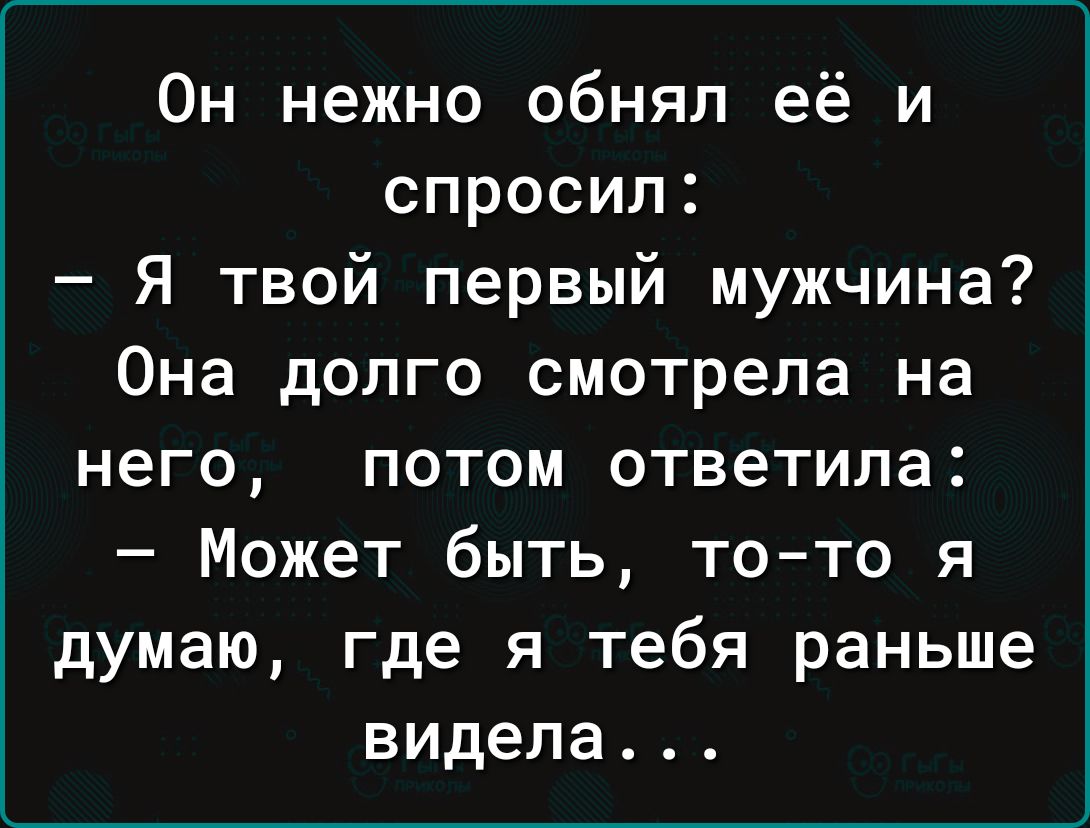 0н нежно обнял её и спросил Я твой первый мужчина Она допго смотрела на него потом ответила Может быть то то я думаю где я тебя раньше видела