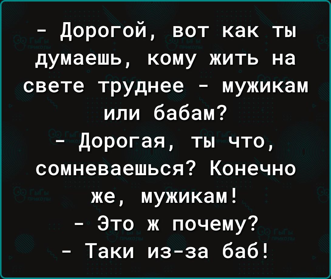 дорогой вот как ты думаешь кому жить на свете труднее мужикам или бабам дорогая ты что сомневаешься Конечно же мужикам Это ж почему Таки из за баб