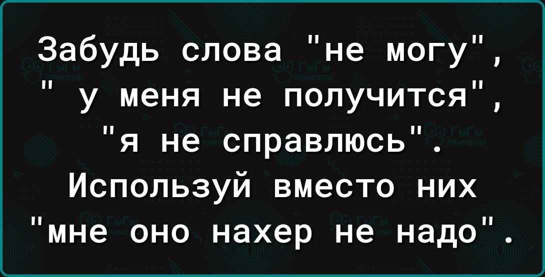 Забудь слова не могу у меня не получится я не справлюсь Используй вместо них мне оно нахер не надо