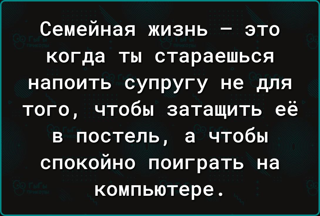 Семейная жизнь это когда ты стараешься напоить супругу не для того чтобы затащить её в постель а чтобы спокойно поиграть на компьютере