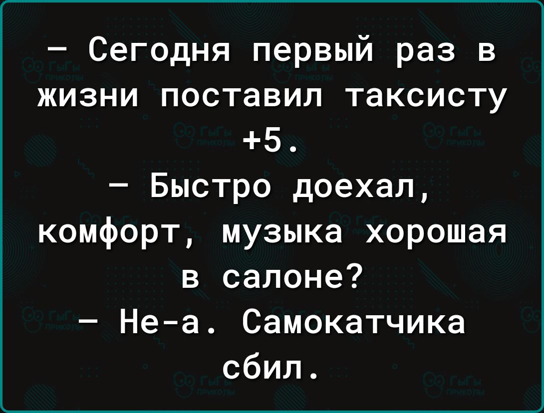 Сегодня первый раз в жизни поставил таксисту 5 Быстро доехал комфорт музыка хорошая в салоне Неа Самокатчика сбил