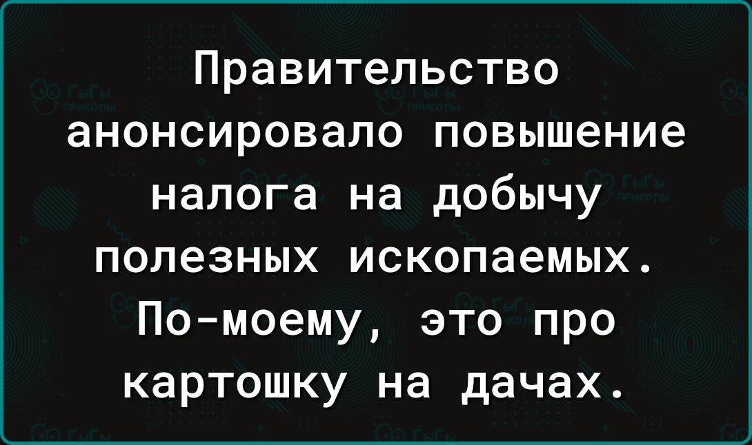 Правительство анонсировало повышение налога на добычу полезных ископаемых По моему это про картошку на дачах