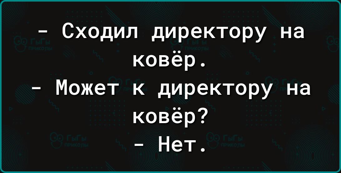 Сходил директору на ковёр Может к директору на ковёр Нет