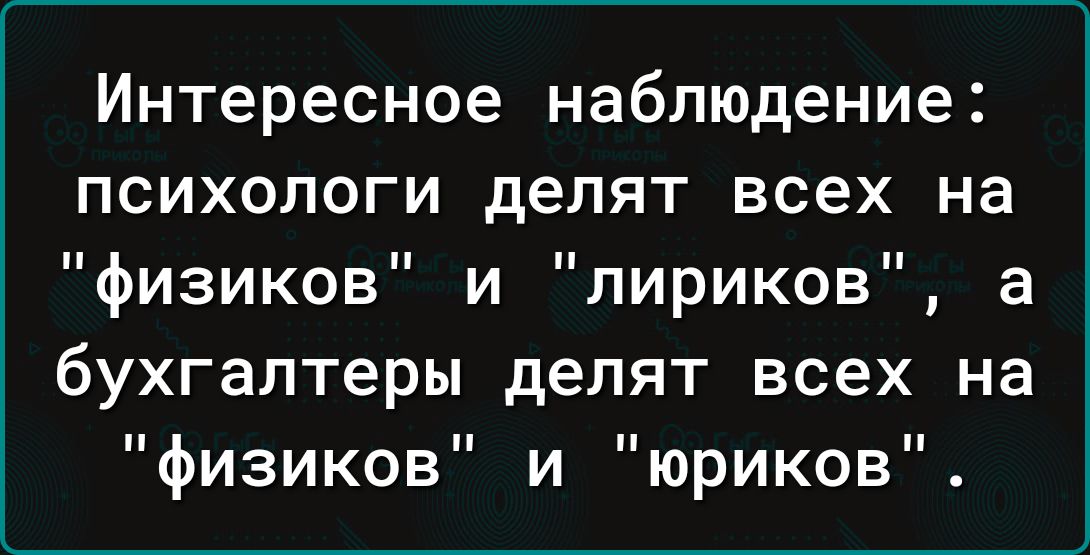 Интересное наблюдение психологи делят всех на физиков и лириков а бухгалтеры делят всех на физиков и юриков