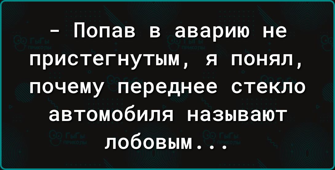 Попав в аварию не пристегнутым я понял почему переднее стекло автомобиля называют лобовым