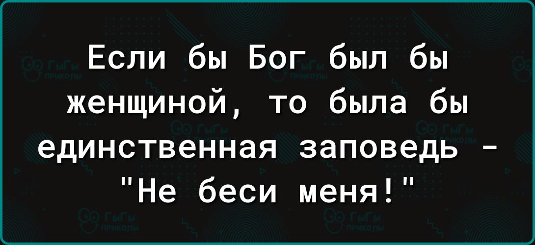 Если бы Бог был бы женщиной то была бы единственная заповедь Не беси меня