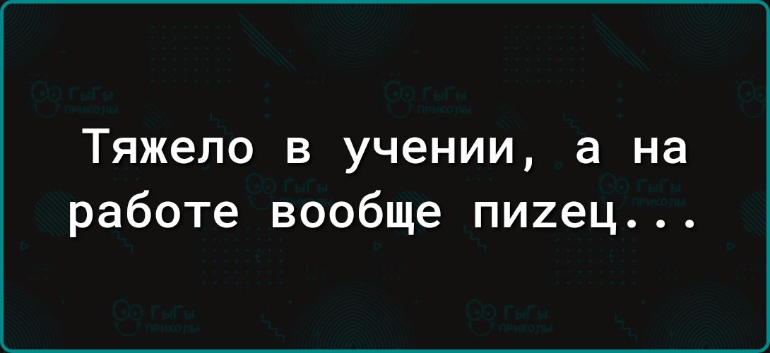 Тяжело В учении а на работе вообще пииец