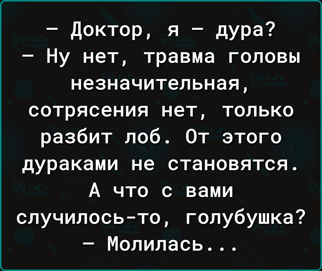 доктор я дУРа Ну нет травма головы незначительная сотрясения нет только разбит поб От этого дураками не становятся А что с вами случилось то голубушка Молилась