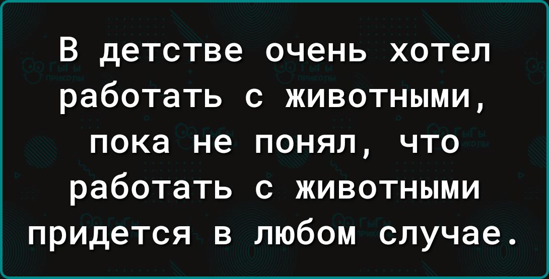 В детстве очень хотел работать С ЖИВОТНЫМИ пока не понял что работать с животными придется в любом случае