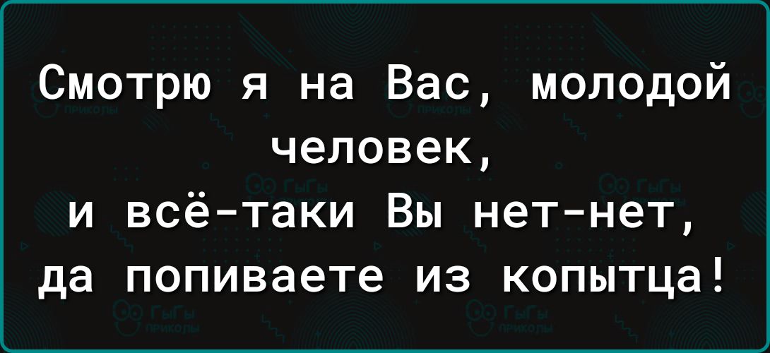 Смотрю я на Вас молодой человек и всё таки Вы нет нет да попиваете из копытца