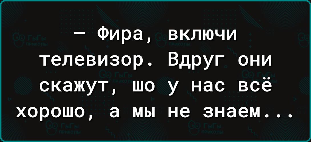 Фира включи телевизор Вдруг они скажут шо у нас всё хорошо а мы не знаем