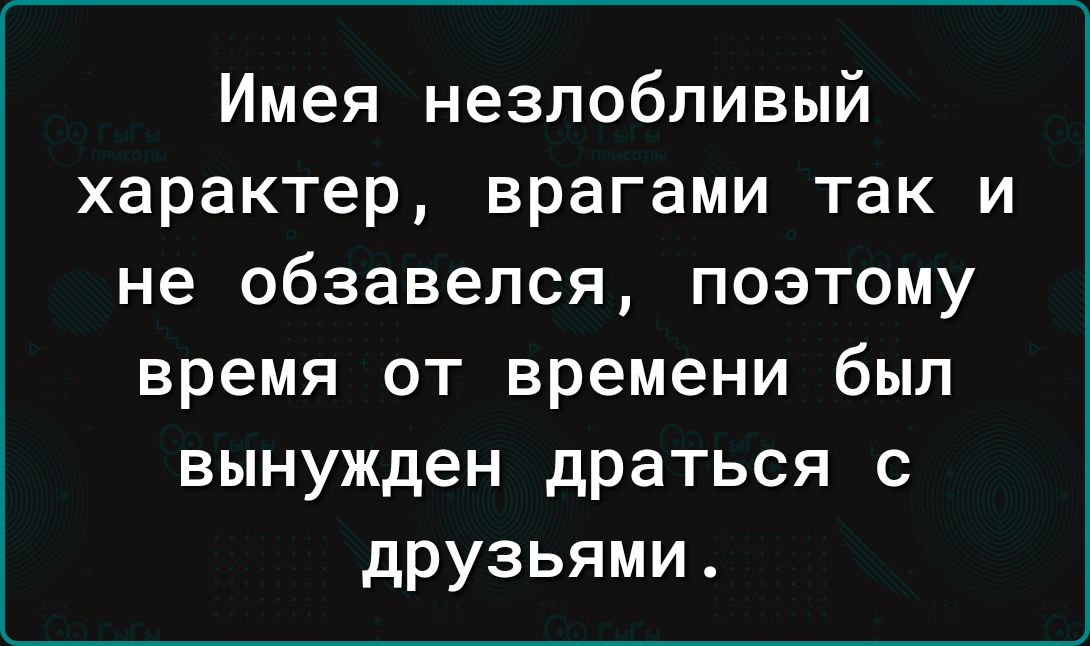 Имея НеЗПОБЛИВЫЙ характер врагами ТЗК И не обзавелся ПОЭТОМУ время от времени был вынужден драться с друзьями