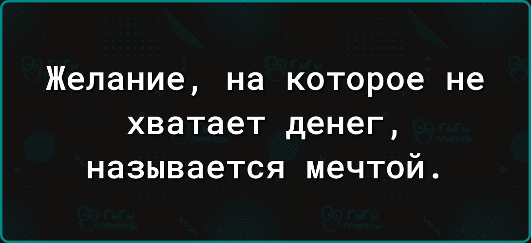 Желание на которое не ХВЭТЗЕТ денег называется мечтой