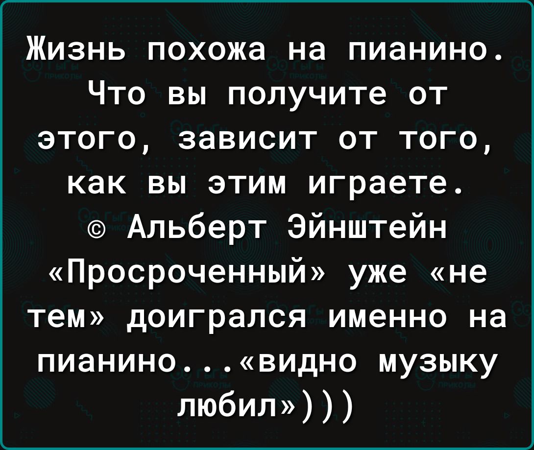 Жизнь похожа на пианино Что вы получите от этого зависит от того как вы этим играете Альберт Эйнштейн Просроченный уже не тем доиграпся именно на пианиновидно музыку любил