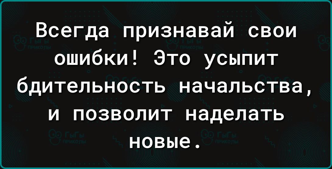 Всегда признавай свои ошибки Это усыпит бдИТеЛЬНОСТЬ НЭЧЭЛЬСТВЗ И ПОЗВОЛИТ наделать новые