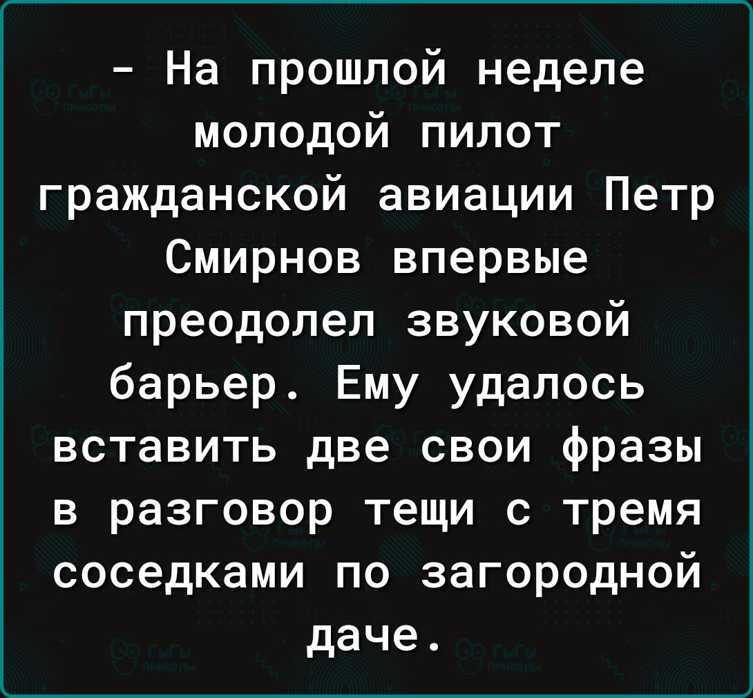 На прошлой неделе молодой пилот гражданской авиации Петр Смирнов впервые преодолел звуковой барьер Ему удалось вставить две свои фразы в разговор тещи с тремя соседками по загородной даче