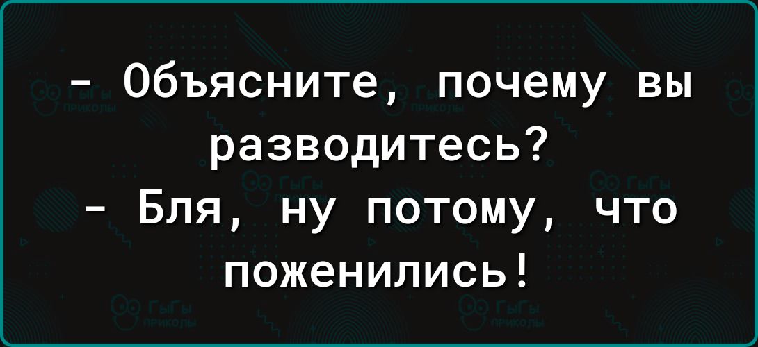 Объясните почему вы разводитесь Бля ну потому что поженились